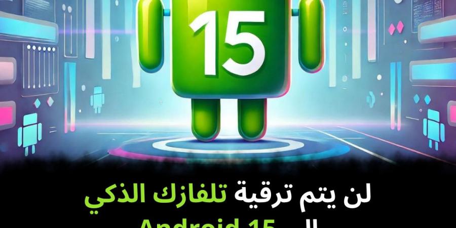 لن يتم ترقية تلفازك الذكي إلى Android 15 - نبض مصر