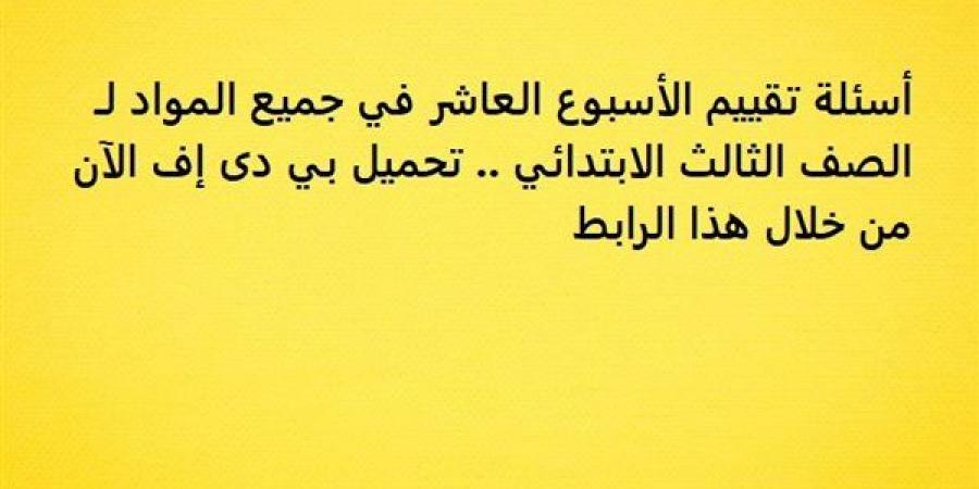 أسئلة تقييم الأسبوع العاشر في جميع المواد لـ الصف الثالث الابتدائي.. تحميل بي دى إف الآن - نبض مصر