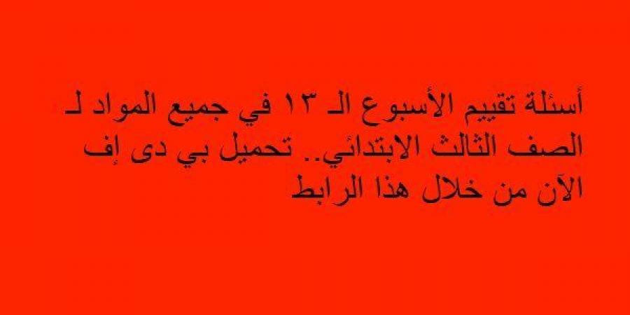 أسئلة تقييم الأسبوع الـ 13 في جميع المواد لـ الصف الثالث الابتدائي.. تحميل بي دى إف الآن من خلال هذا الرابط - نبض مصر