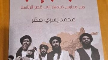 كتاب محمد يسري صقر يرصد “طالبان.. الحركة والإمارة” من مدارس قندهار إلى قصر الرئاسة