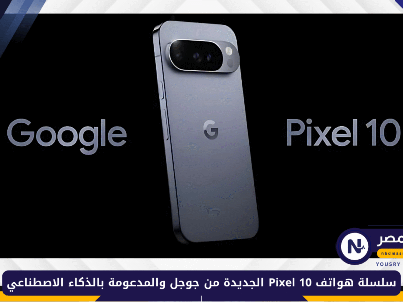أداء خارق وتقنيات متطورة.. سلسلة هواتف Pixel 10 الجديدة من جوجل والمدعومة بالذكاء الاصطناعي