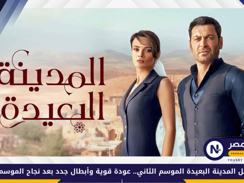 مسلسل المدينة البعيدة الموسم الثاني.. عودة قوية وأبطال جدد بعد نجاح الموسم الأول