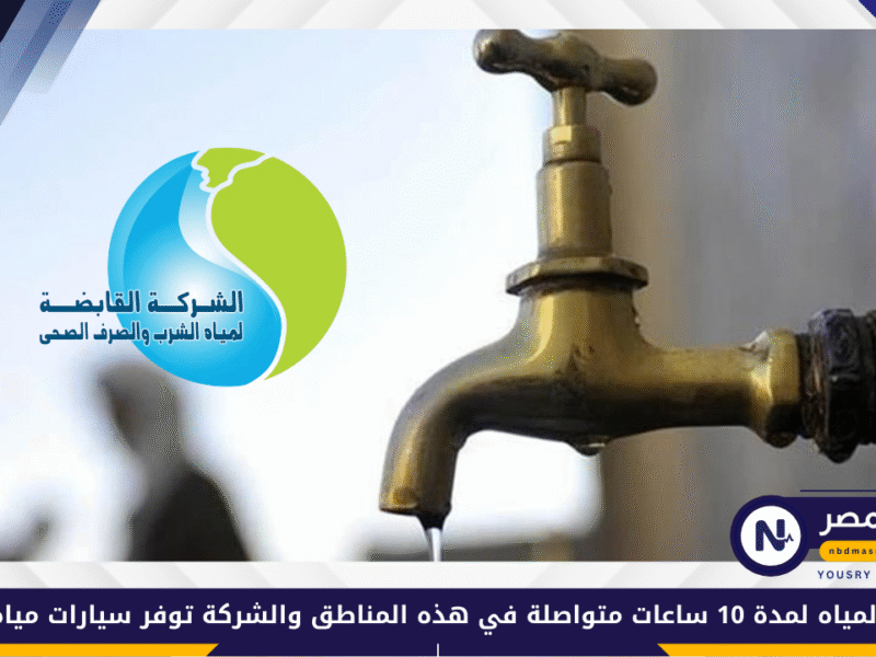 انقطاع المياه لمدة 10 ساعات متواصلة في هذه المناطق والشركة توفر سيارات مياه متنقلة