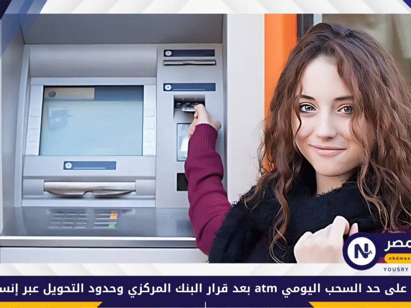 تعرف على حد السحب اليومي atm بعد قرار البنك المركزي وحدود التحويل عبر إنستاباي