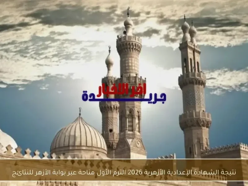 نتيجة الشهادة الإعدادية الأزهرية 2026 للترم الأول تُعلن رسميًا عبر بوابة الأزهر للنتائج